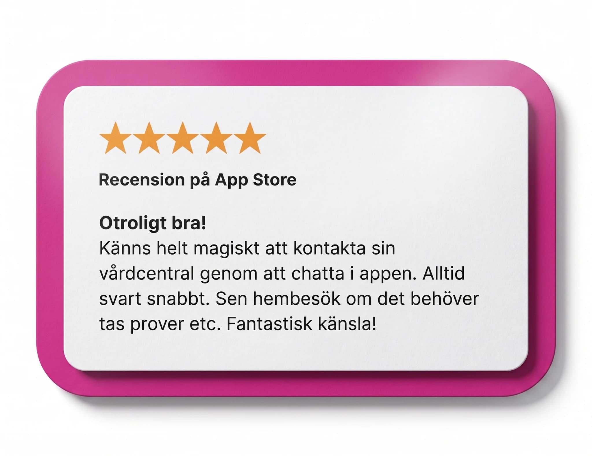 Skärmdump av en App Store-recension med fem stjärnor och texten "Otroligt bra! Känns helt magiskt att kontakta sin vårdcentral genom att chatta i appen. Alltid svart snabbt. Sen hembesök om det behöver tas prover etc. Fantastisk känsla!"